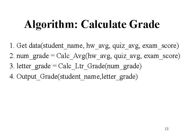 Algorithm: Calculate Grade 1. Get data(student_name, hw_avg, quiz_avg, exam_score) 2. num_grade = Calc_Avg(hw_avg, quiz_avg,