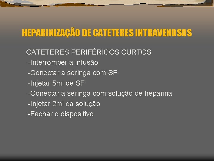 HEPARINIZAÇÃO DE CATETERES INTRAVENOSOS CATETERES PERIFÉRICOS CURTOS -Interromper a infusão -Conectar a seringa com