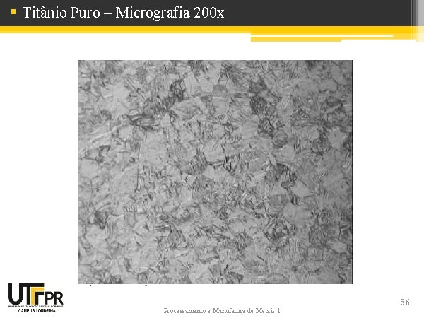 § Titânio Puro – Micrografia 200 x Processamento e Manufatura de Metais 1 56