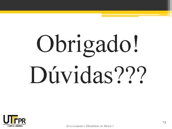 Obrigado! Dúvidas? ? ? Processamento e Manufatura de Metais 1 75 