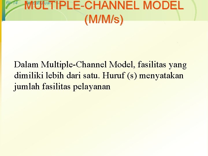 6 s-14 MULTIPLE-CHANNEL MODEL (M/M/s) Pendahuluan Dalam Multiple-Channel Model, fasilitas yang dimiliki lebih dari