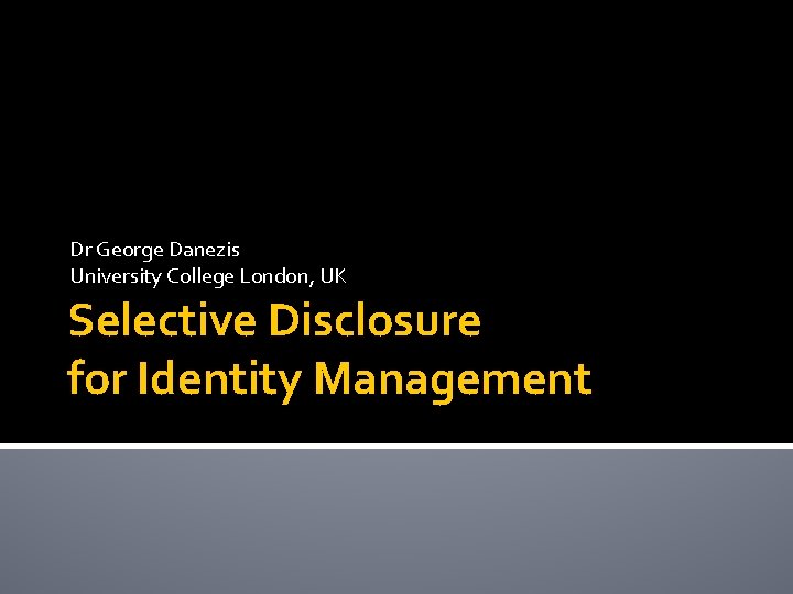 Dr George Danezis University College London, UK Selective Disclosure for Identity Management 