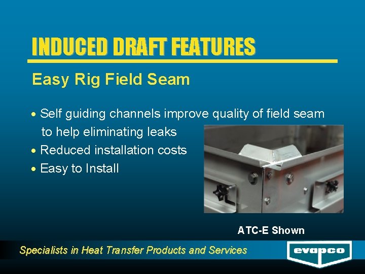 INDUCED DRAFT FEATURES Easy Rig Field Seam · Self guiding channels improve quality of