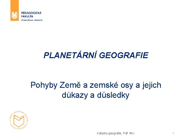 PLANETÁRNÍ GEOGRAFIE Pohyby Země a zemské osy a jejich důkazy a důsledky Katedra geografie,