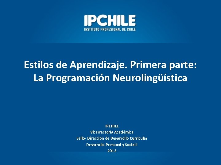 Estilos de Aprendizaje. Primera parte: La Programación Neurolingüística IPCHILE Vicerrectoría Académica Sello- Dirección de