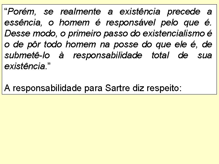 “Porém, se realmente a existência precede a essência, o homem é responsável pelo que