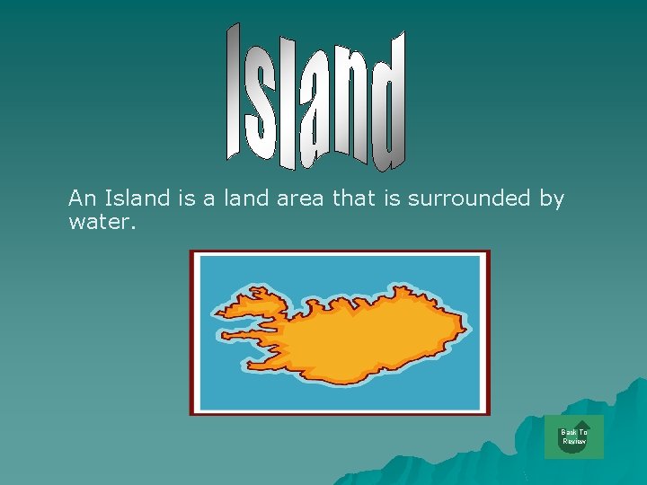 An Island is a land area that is surrounded by water. Back To Review