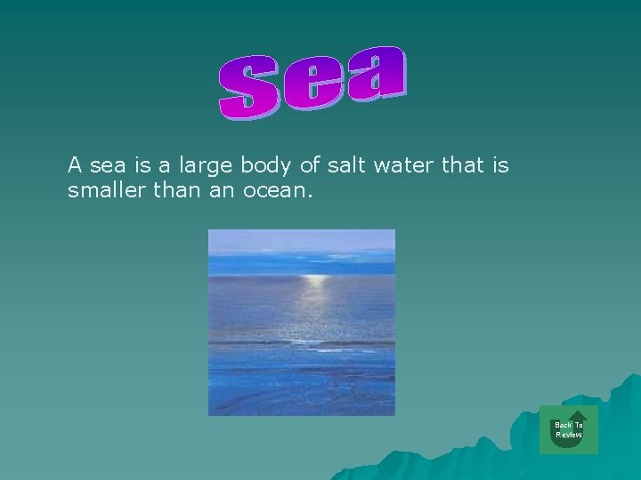 A sea is a large body of salt water that is smaller than an