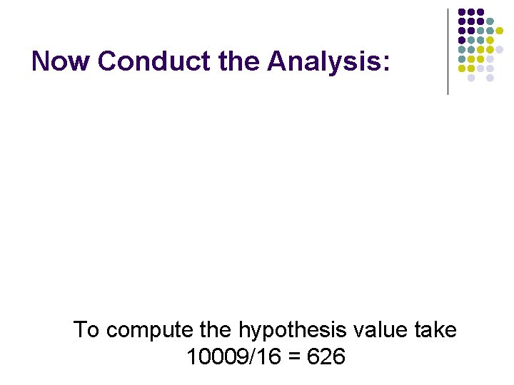 Now Conduct the Analysis: To compute the hypothesis value take 10009/16 = 626 