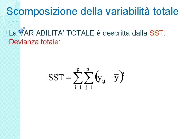 Scomposizione della variabilità totale La VARIABILITA’ TOTALE è descritta dalla SST: Devianza totale: 