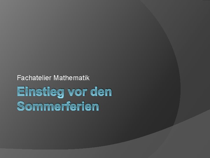 Fachatelier Mathematik Einstieg vor den Sommerferien 