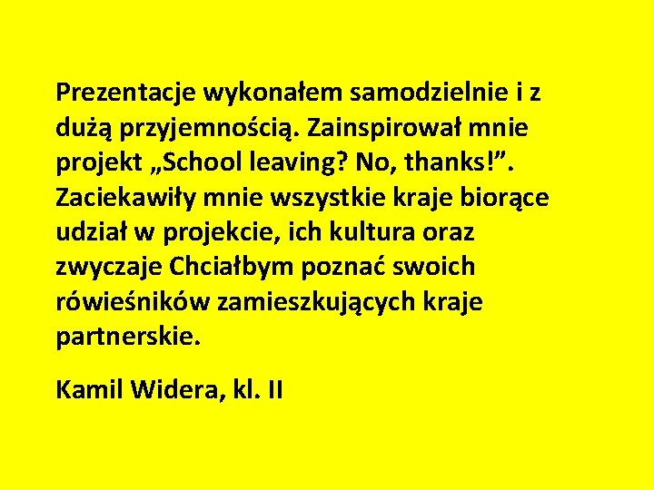 Prezentacje wykonałem samodzielnie i z dużą przyjemnością. Zainspirował mnie projekt „School leaving? No, thanks!”. Prezentacje wykonałem samodzielnie i z dużą przyjemnością. Zainspirował mnie projekt „School leaving? No, thanks!”.