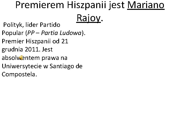 Premierem Hiszpanii jest Mariano Rajoy. Polityk, lider Partido Popular (PP – Partia Ludowa). Premier Premierem Hiszpanii jest Mariano Rajoy. Polityk, lider Partido Popular (PP – Partia Ludowa). Premier