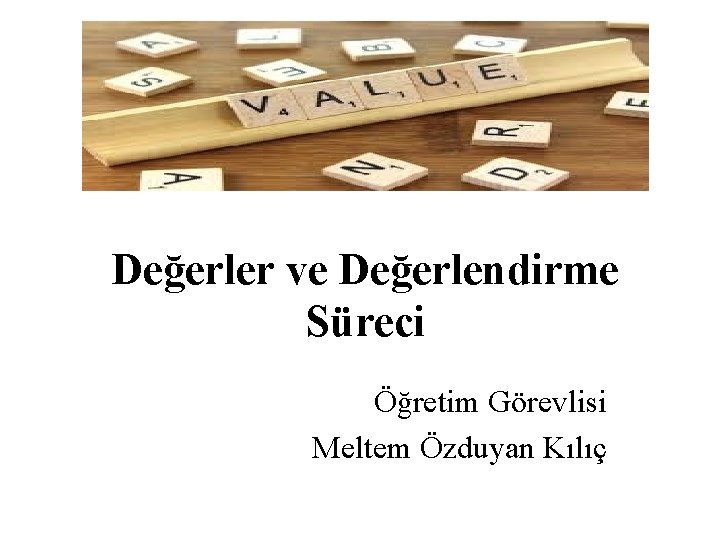 Değerler ve Değerlendirme Süreci Öğretim Görevlisi Meltem Özduyan Kılıç Değerler ve Değerlendirme Süreci Öğretim Görevlisi Meltem Özduyan Kılıç
