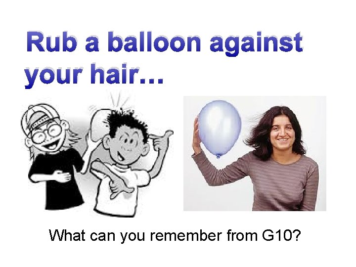 Rub a balloon against your hair… What can you remember from G 10? 