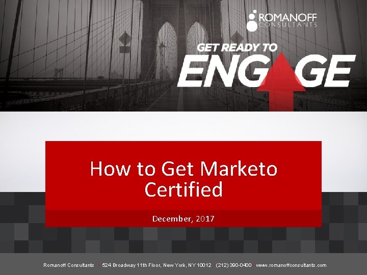 How to Get Marketo Certified December, 2017 Romanoff Consultants • 524 Broadway 11 th