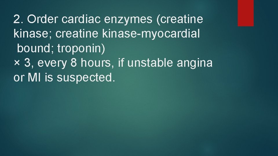 2. Order cardiac enzymes (creatine kinase; creatine kinase-myocardial bound; troponin) × 3, every 8