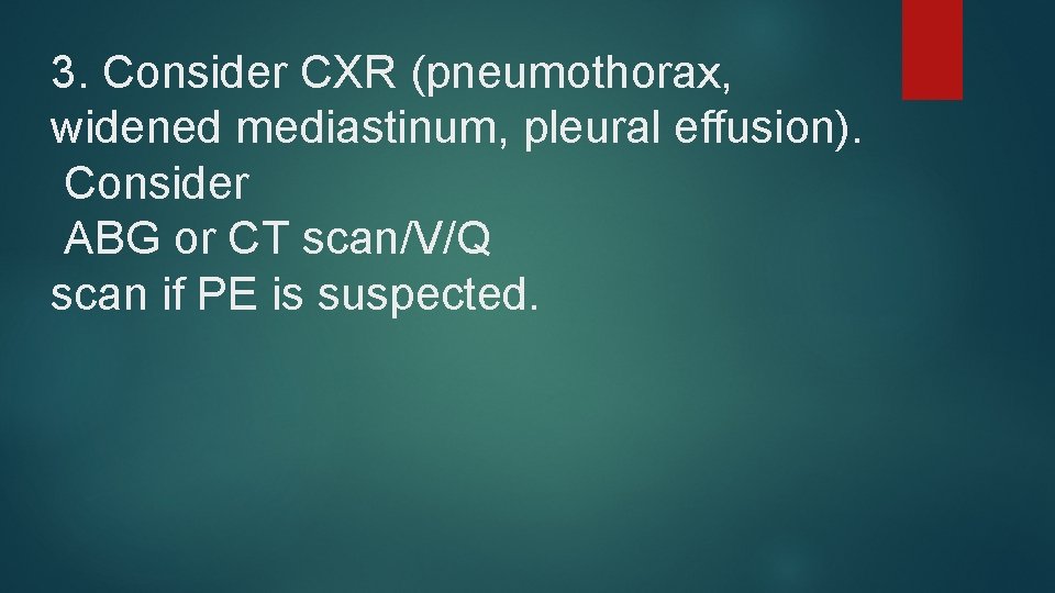 3. Consider CXR (pneumothorax, widened mediastinum, pleural effusion). Consider ABG or CT scan/V/Q scan