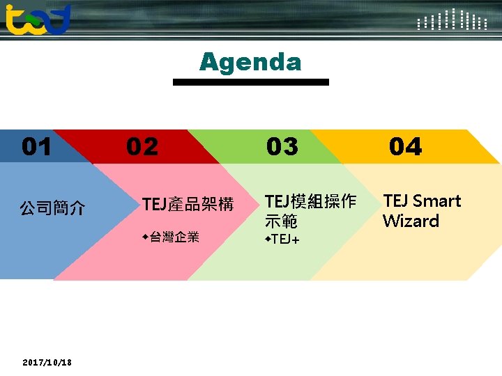 Logo Agenda 01 公司簡介 02 TEJ產品架構 ◆台灣企業 2017/10/18 03 TEJ模組操作 示範 ◆TEJ+ 04 TEJ