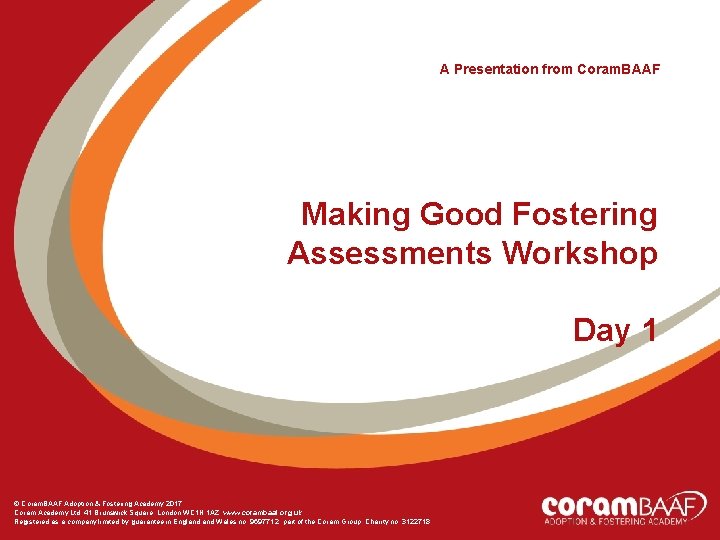 A Presentation from Coram. BAAF Making Good Fostering Assessments Workshop Day 1 © Coram.