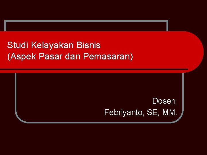 Studi Kelayakan Bisnis (Aspek Pasar dan Pemasaran) Dosen Febriyanto, SE, MM. 