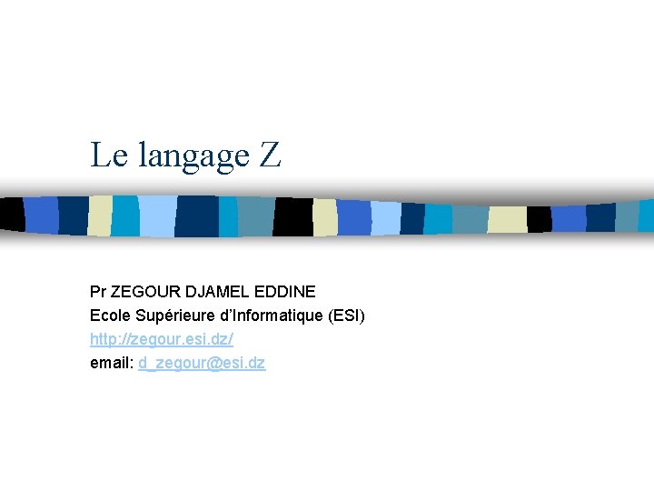 Le langage Z Pr ZEGOUR DJAMEL EDDINE Ecole Supérieure d’Informatique (ESI) http: //zegour. esi.