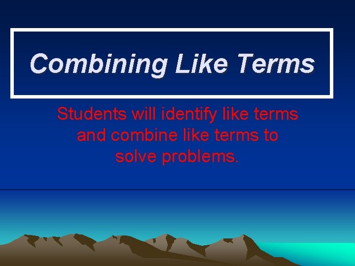 Combining Like Terms Students will identify like terms and combine like terms to solve