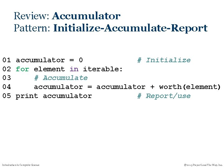 Review: Accumulator Pattern: Initialize-Accumulate-Report 01 accumulator = 0 # Initialize 02 for element in