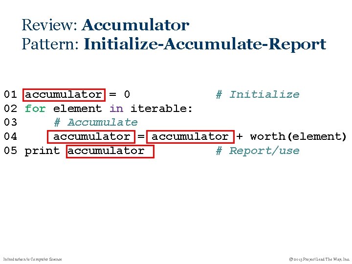 Review: Accumulator Pattern: Initialize-Accumulate-Report 01 accumulator = 0 # Initialize 02 for element in