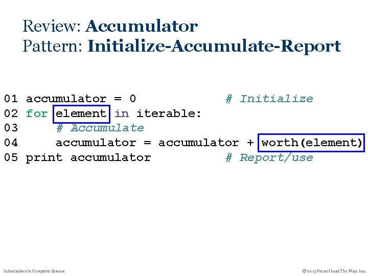 Review: Accumulator Pattern: Initialize-Accumulate-Report 01 accumulator = 0 # Initialize 02 for element in