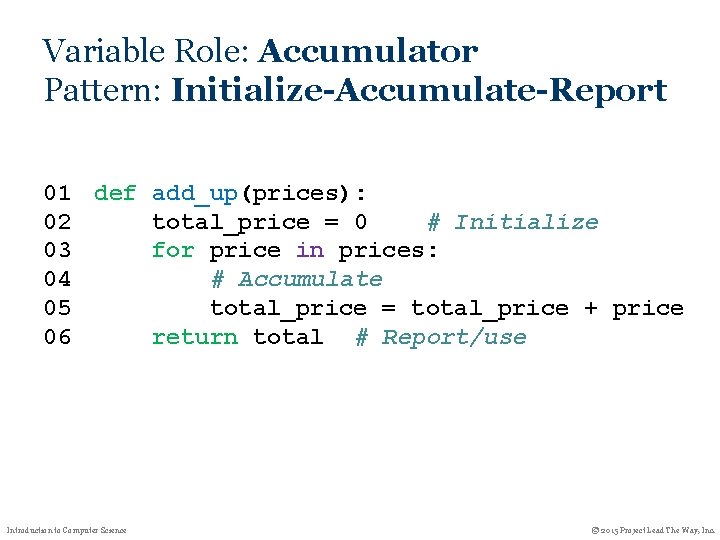 Variable Role: Accumulator Pattern: Initialize-Accumulate-Report 01 def add_up(prices): 02 total_price = 0 # Initialize