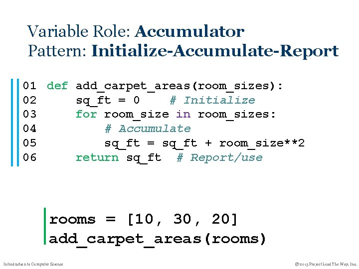 Variable Role: Accumulator Pattern: Initialize-Accumulate-Report 01 def add_carpet_areas(room_sizes): 02 sq_ft = 0 # Initialize