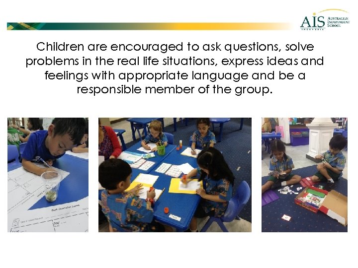 Children are encouraged to ask questions, solve problems in the real life situations, express