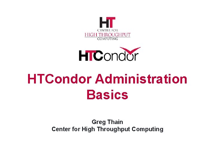 HTCondor Administration Basics Greg Thain Center for High Throughput Computing 