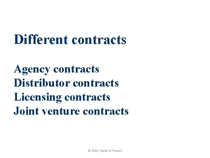 Different contracts Agency contracts Distributor contracts Licensing contracts Joint venture contracts © 2018 Taylor