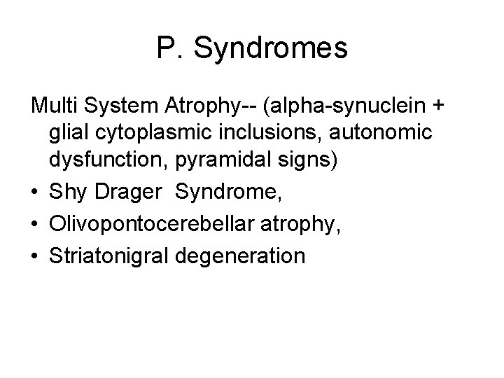 P. Syndromes Multi System Atrophy-- (alpha-synuclein + glial cytoplasmic inclusions, autonomic dysfunction, pyramidal signs)