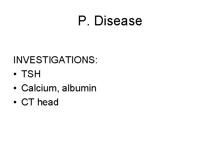 P. Disease INVESTIGATIONS: • TSH • Calcium, albumin • CT head 