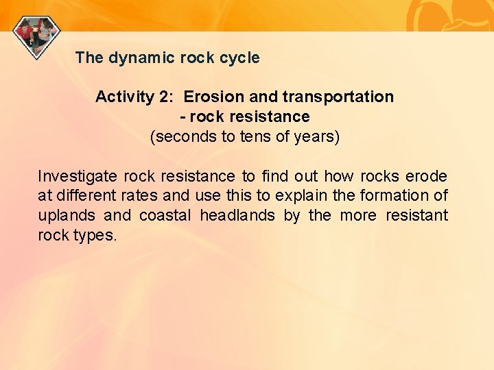 The dynamic rock cycle Activity 2: Erosion and transportation - rock resistance (seconds to