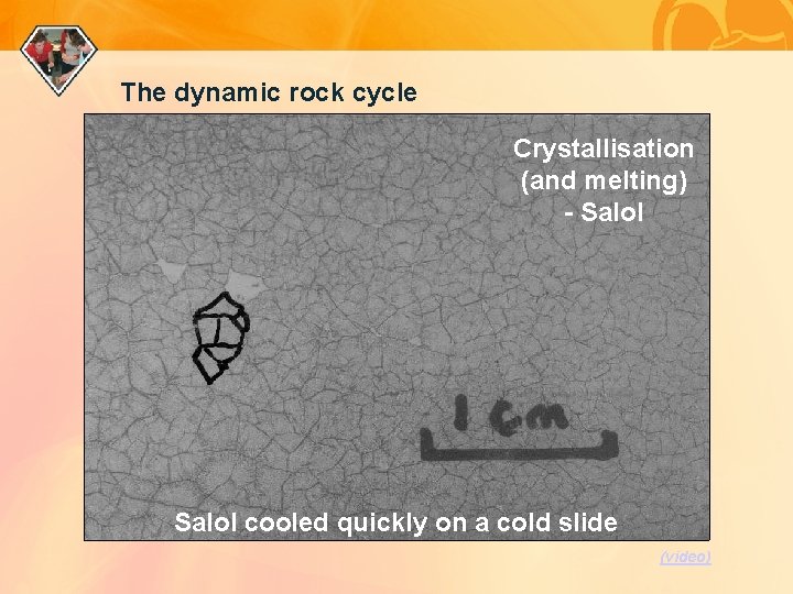The dynamic rock cycle Crystallisation (and melting) - Salol cooled quickly on a cold