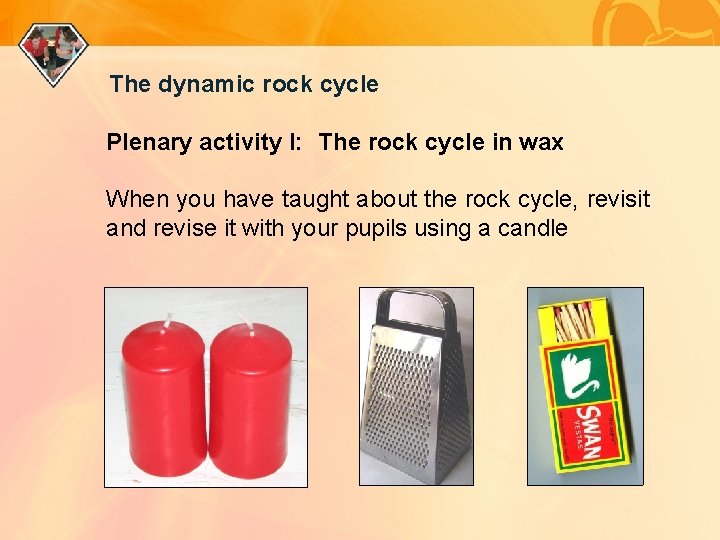 The dynamic rock cycle Plenary activity I: The rock cycle in wax When you