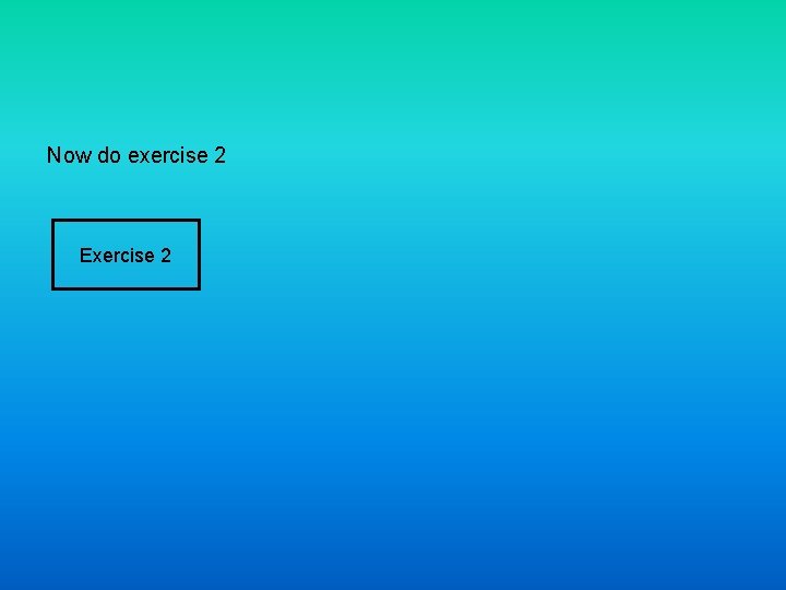 Now do exercise 2 Exercise 2 