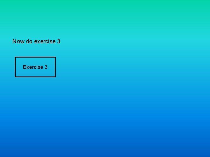 Now do exercise 3 Exercise 3 