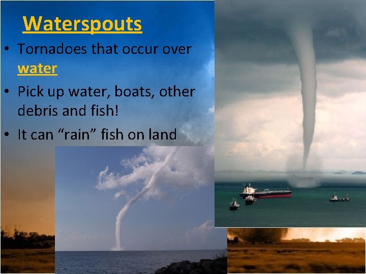 Waterspouts • Tornadoes that occur over water • Pick up water, boats, other debris