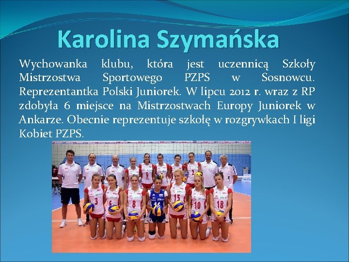 Karolina Szymańska Wychowanka klubu, która jest uczennicą Szkoły Mistrzostwa Sportowego PZPS w Sosnowcu. Reprezentantka