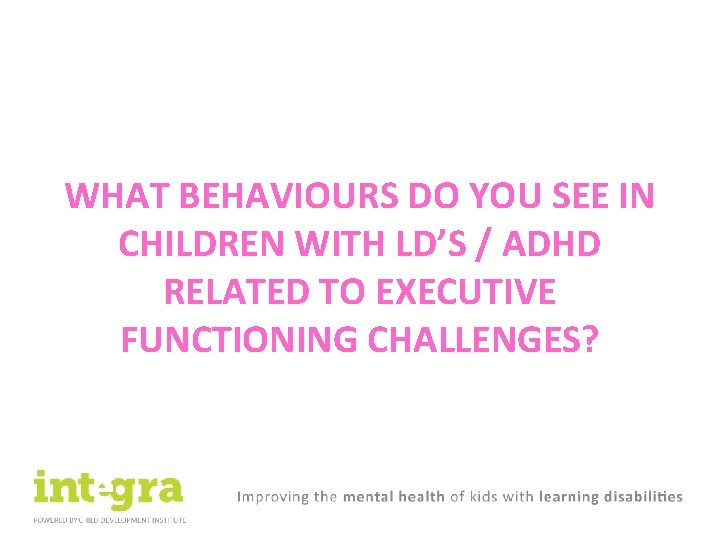 WHAT BEHAVIOURS DO YOU SEE IN CHILDREN WITH LD’S / ADHD RELATED TO EXECUTIVE