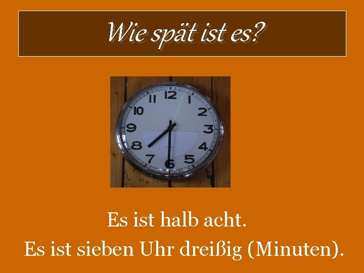 Wie spät ist es? Es ist halb acht. Es ist sieben Uhr dreißig (Minuten).