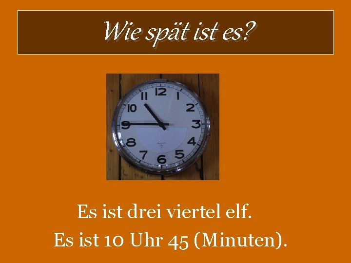 Wie spät ist es? Es ist drei viertel elf. Es ist 10 Uhr 45