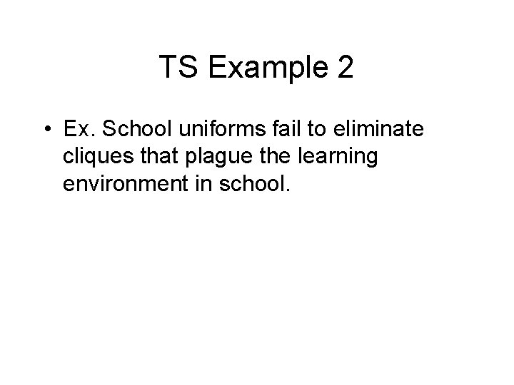 TS Example 2 • Ex. School uniforms fail to eliminate cliques that plague the