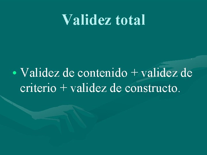 Validez total • Validez de contenido + validez de criterio + validez de constructo.