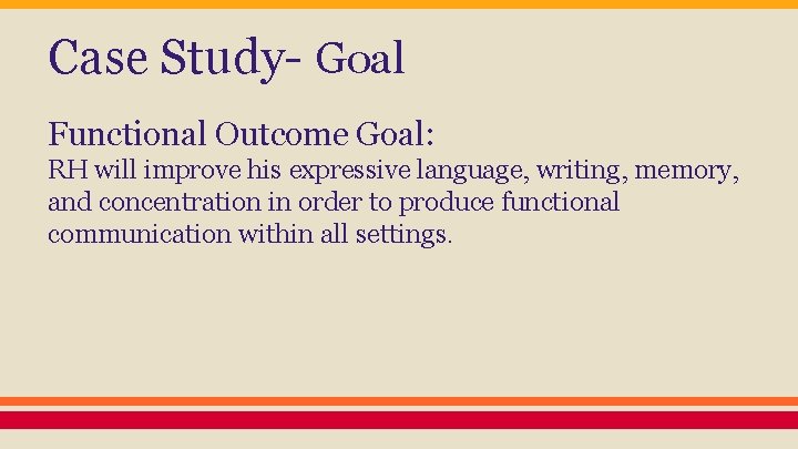 Case Study- Goal Functional Outcome Goal: RH will improve his expressive language, writing, memory,